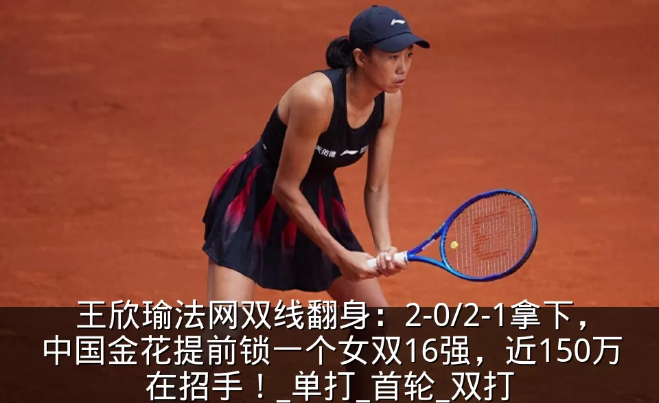 王欣瑜法网双线翻身：2-0/2-1拿下，中国金花提前锁一个女双16强，近150万在招手！_单打_首轮_双打