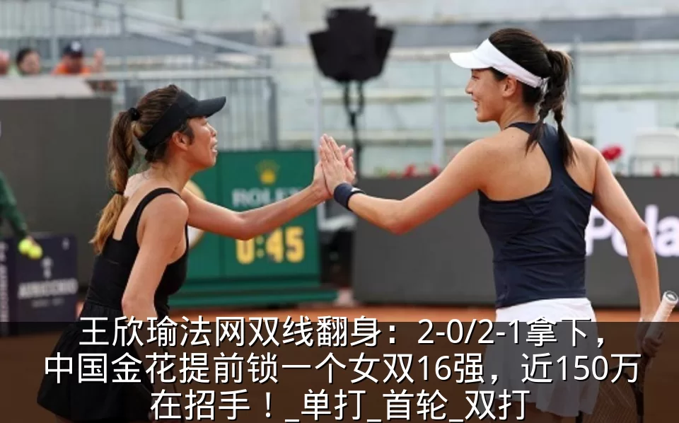 王欣瑜法网双线翻身：2-0/2-1拿下，中国金花提前锁一个女双16强，近150万在招手！_单打_首轮_双打