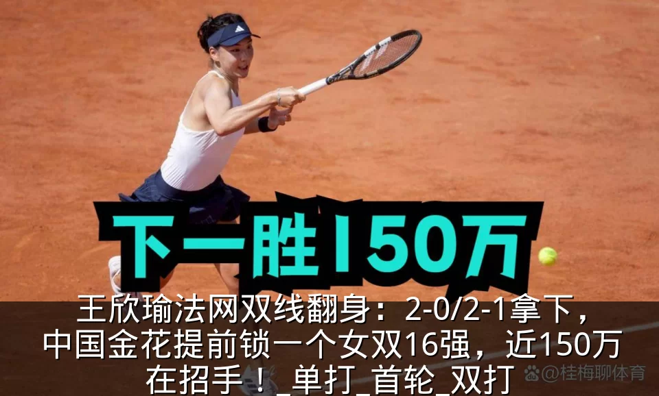 王欣瑜法网双线翻身：2-0/2-1拿下，中国金花提前锁一个女双16强，近150万在招手！_单打_首轮_双打